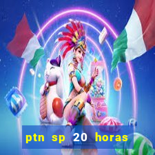 ptn sp 20 horas de hoje